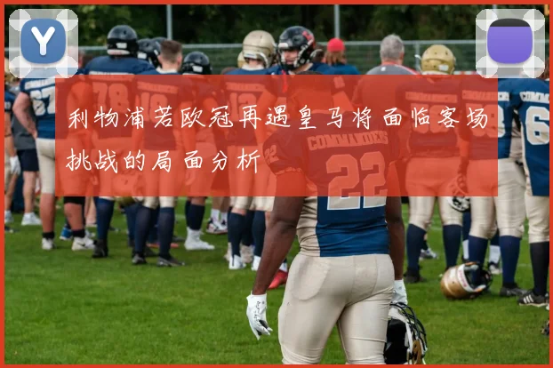 利物浦若欧冠再遇皇马将面临客场挑战的局面分析