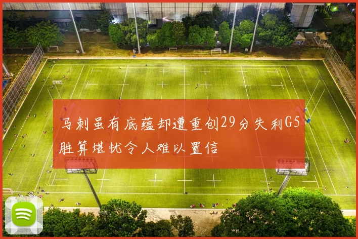 马刺虽有底蕴却遭重创29分失利G5胜算堪忧令人难以置信