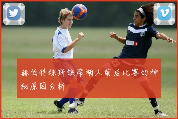 赫伯特琼斯缺席湖人前后比赛的神秘原因分析