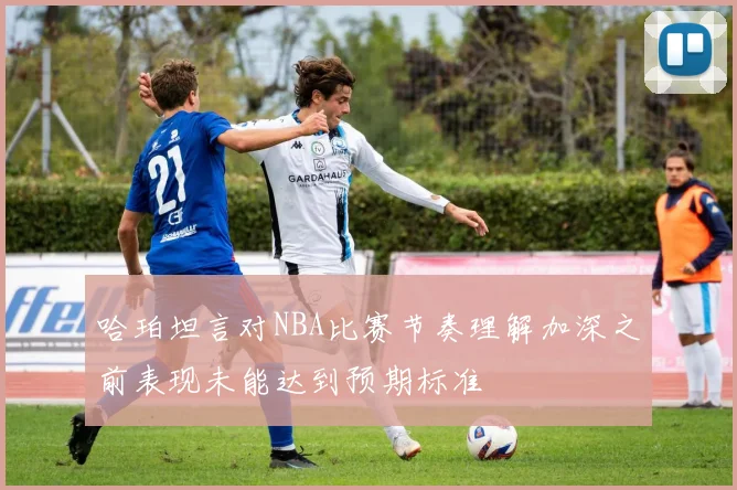 哈珀坦言对NBA比赛节奏理解加深之前表现未能达到预期标准