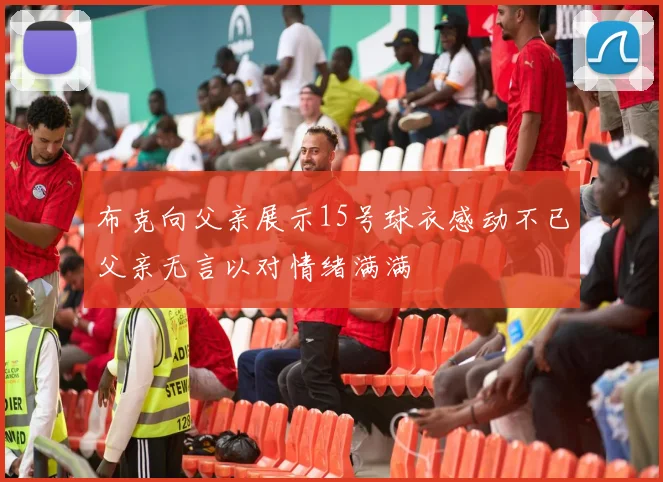 布克向父亲展示15号球衣感动不已父亲无言以对情绪满满