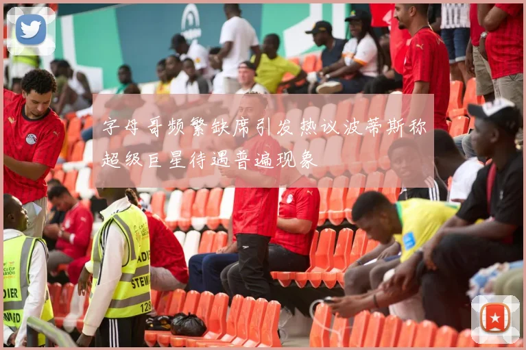 字母哥频繁缺席引发热议波蒂斯称超级巨星待遇普遍现象
