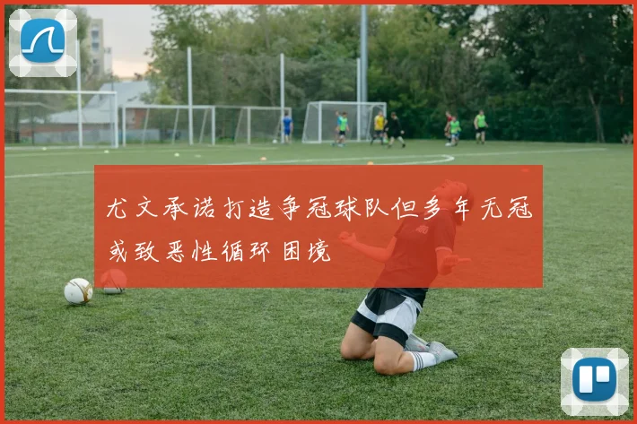 尤文承诺打造争冠球队但多年无冠或致恶性循环困境