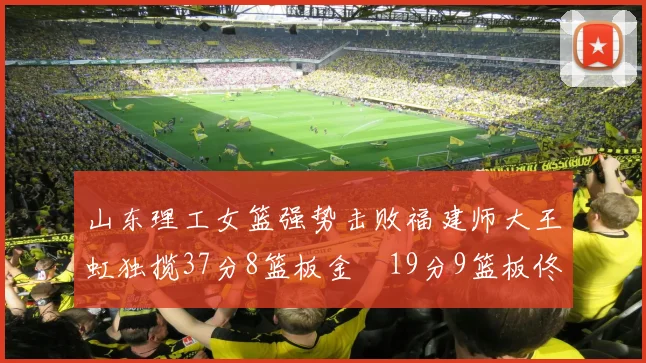 山东理工女篮强势击败福建师大王虹独揽37分8篮板金喆19分9篮板佟欣芷21分6篮板