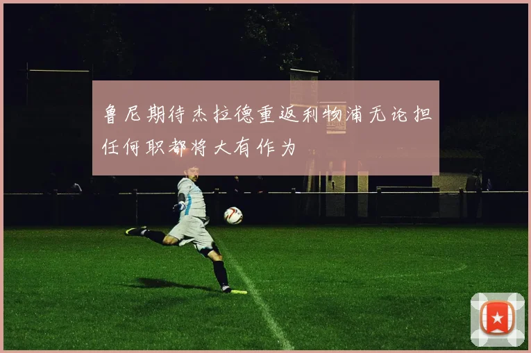 鲁尼期待杰拉德重返利物浦无论担任何职都将大有作为