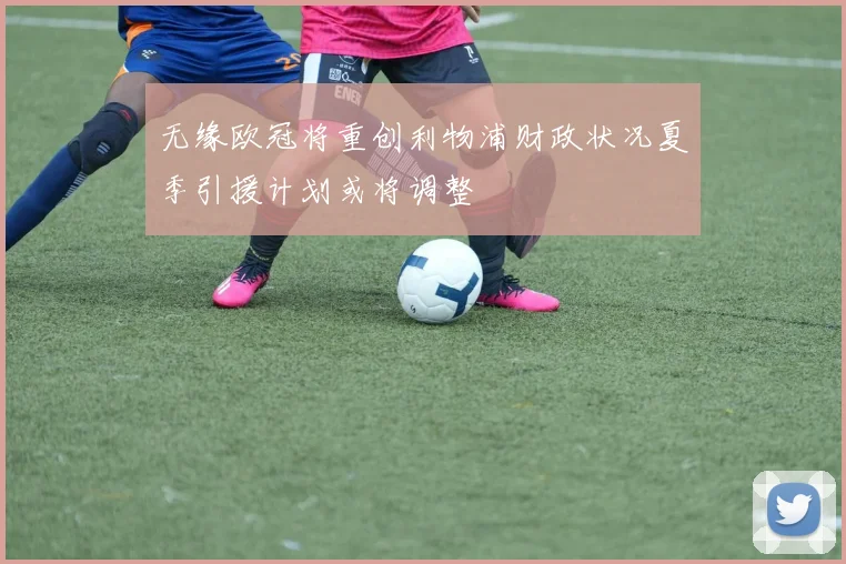 无缘欧冠将重创利物浦财政状况夏季引援计划或将调整