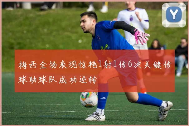 梅西全场表现惊艳1射1传6次关键传球助球队成功逆转