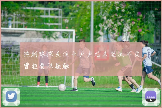 热刺球探关注卡卢卢尤文坚决不卖曾拒曼联接触
