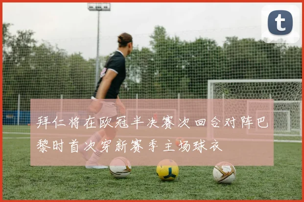 拜仁将在欧冠半决赛次回合对阵巴黎时首次穿新赛季主场球衣