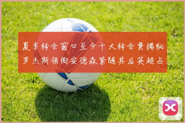 夏季转会窗口至今十大转会费揭秘罗杰斯领衔安德森紧随其后英超占据七席
