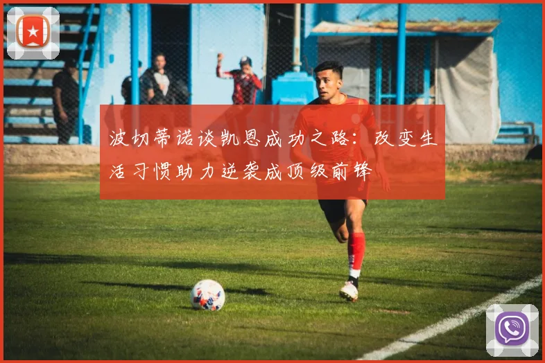 波切蒂诺谈凯恩成功之路：改变生活习惯助力逆袭成顶级前锋