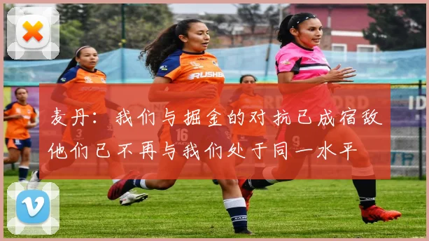 麦丹：我们与掘金的对抗已成宿敌他们已不再与我们处于同一水平