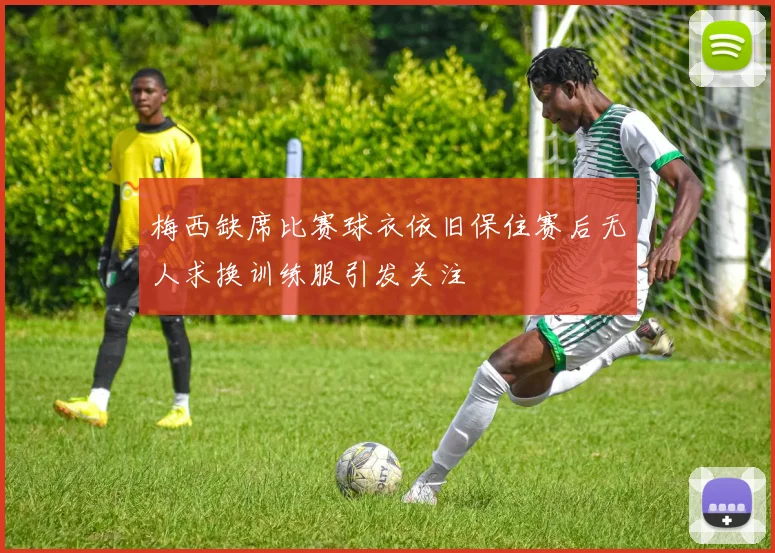 梅西缺席比赛球衣依旧保住赛后无人求换训练服引发关注