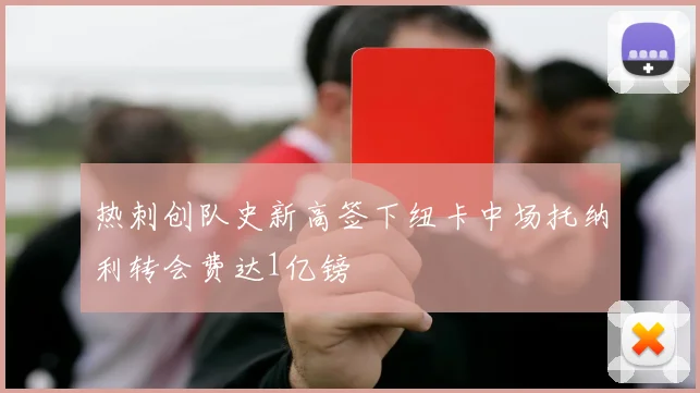 热刺创队史新高签下纽卡中场托纳利转会费达1亿镑