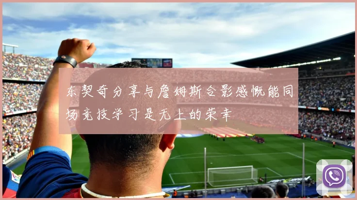 东契奇分享与詹姆斯合影感慨能同场竞技学习是无上的荣幸