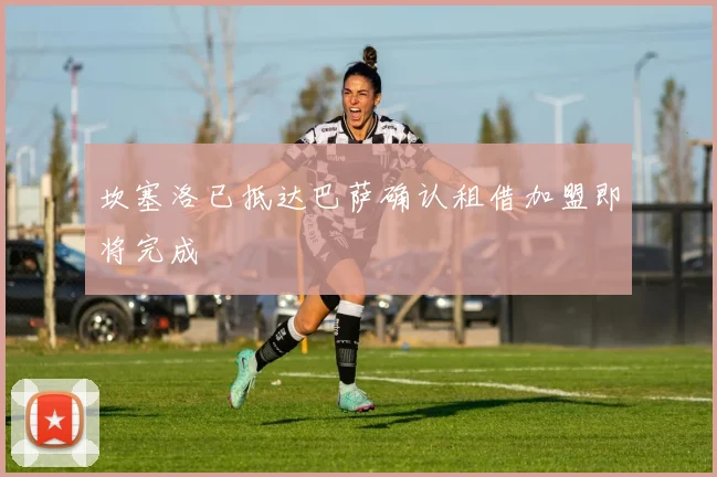 坎塞洛已抵达巴萨确认租借加盟即将完成