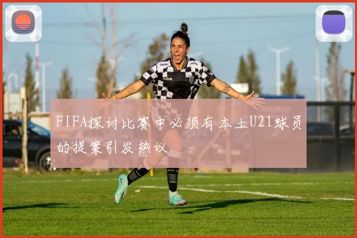 FIFA探讨比赛中必须有本土U21球员的提案引发热议