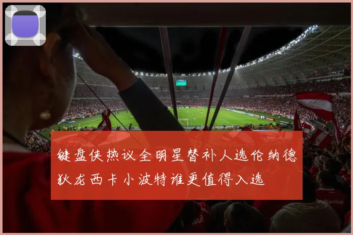 键盘侠热议全明星替补人选伦纳德狄龙西卡小波特谁更值得入选