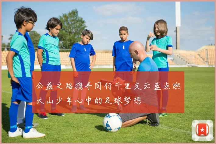 公益之路携手同行千里支云蓝点燃大山少年心中的足球梦想