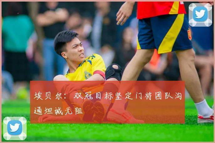 埃贝尔：双冠目标坚定门将团队沟通坦诚无阻