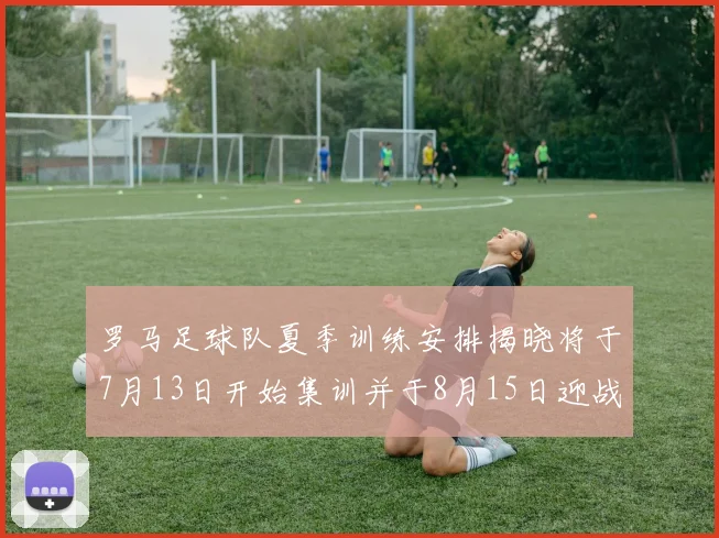 罗马足球队夏季训练安排揭晓将于7月13日开始集训并于8月15日迎战多特