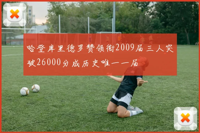 哈登库里德罗赞领衔2009届三人突破26000分成历史唯一一届
