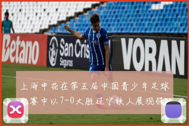 上海申花在第五届中国青少年足球联赛中以7-0大胜辽宁铁人展现强大实力