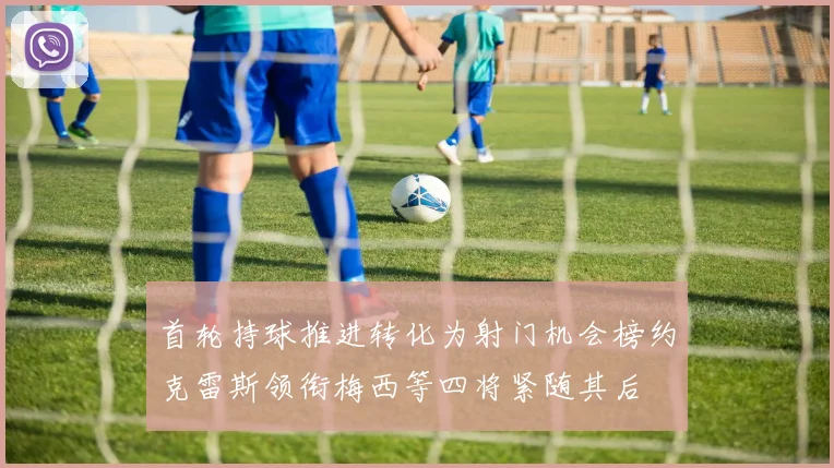 首轮持球推进转化为射门机会榜约克雷斯领衔梅西等四将紧随其后