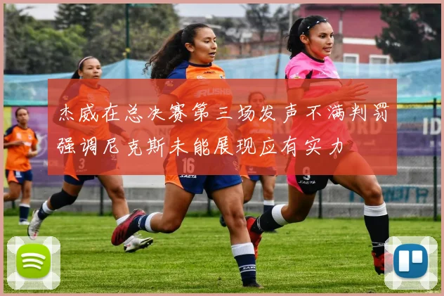 杰威在总决赛第三场发声不满判罚强调尼克斯未能展现应有实力