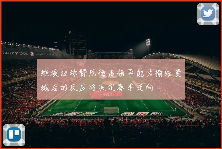 维埃拉称赞厄德高领导能力输给曼城后的反应将决定赛季走向