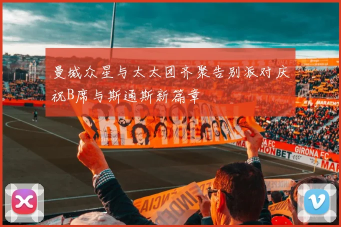 曼城众星与太太团齐聚告别派对庆祝B席与斯通斯新篇章