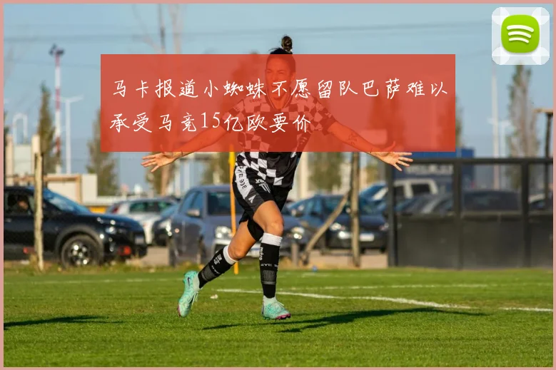 马卡报道小蜘蛛不愿留队巴萨难以承受马竞15亿欧要价