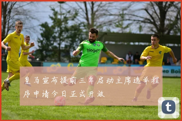 皇马宣布提前三年启动主席选举程序申请今日正式开放