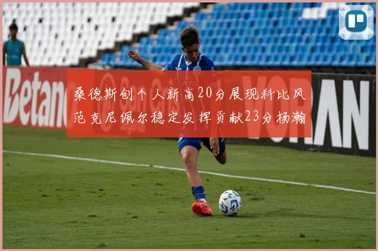 桑德斯创个人新高20分展现科比风范克尼佩尔稳定发挥贡献23分杨瀚森短短2分钟斩获4分