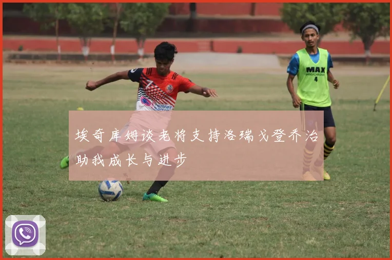埃奇库姆谈老将支持洛瑞戈登乔治助我成长与进步
