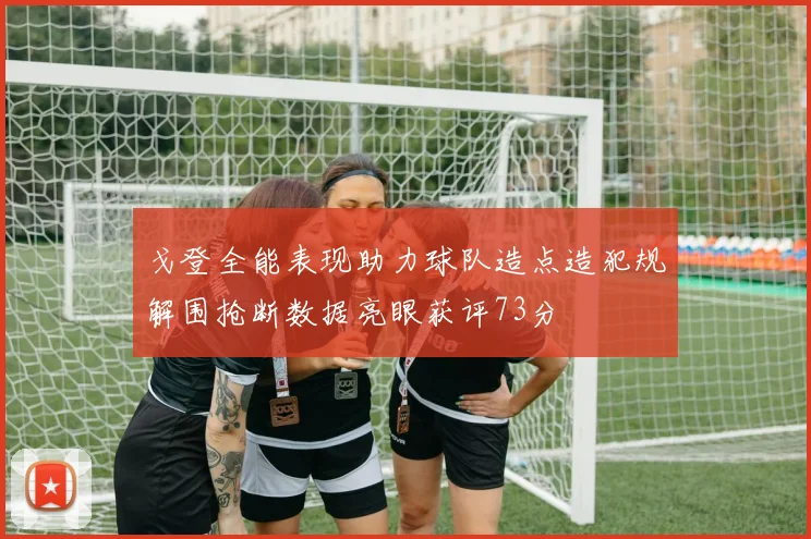 戈登全能表现助力球队造点造犯规解围抢断数据亮眼获评73分