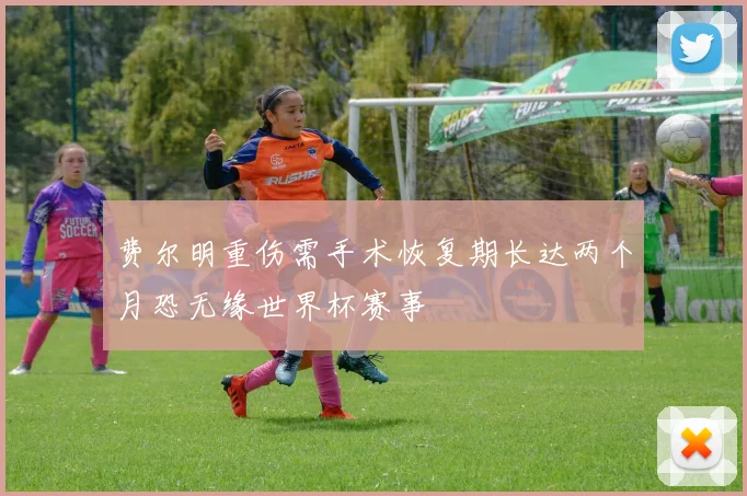 费尔明重伤需手术恢复期长达两个月恐无缘世界杯赛事