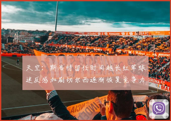 天空：斯洛特留任时间越长红军球迷反感加剧切尔西逐渐恢复竞争力