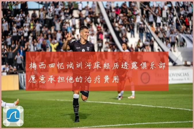 梅西回忆试训河床经历透露俱乐部愿意承担他的治疗费用