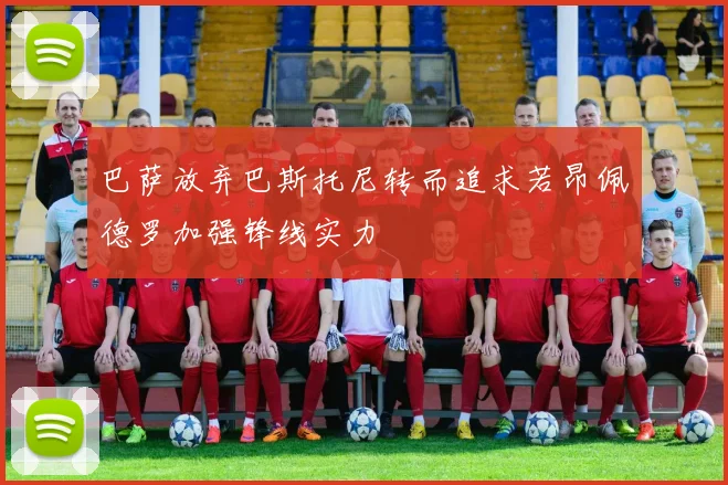 巴萨放弃巴斯托尼转而追求若昂佩德罗加强锋线实力